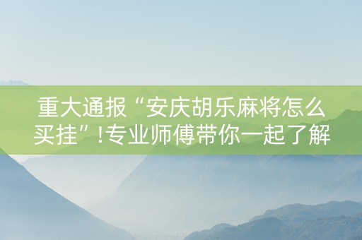 重大通报“安庆胡乐麻将怎么买挂”!专业师傅带你一起了解（详细教程）-抖音