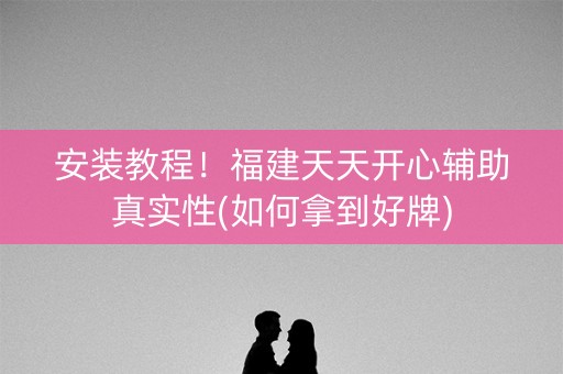 安装教程！福建天天开心辅助真实性(如何拿到好牌)