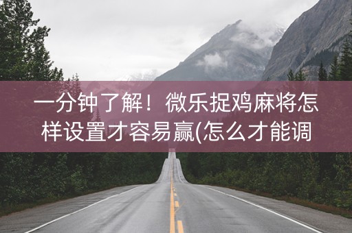 一分钟了解！微乐捉鸡麻将怎样设置才容易赢(怎么才能调胜率)