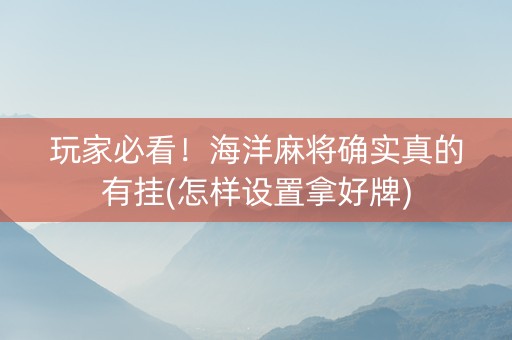 玩家必看！海洋麻将确实真的有挂(怎样设置拿好牌)