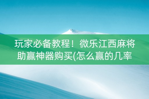 玩家必备教程！微乐江西麻将助赢神器购买(怎么赢的几率大)