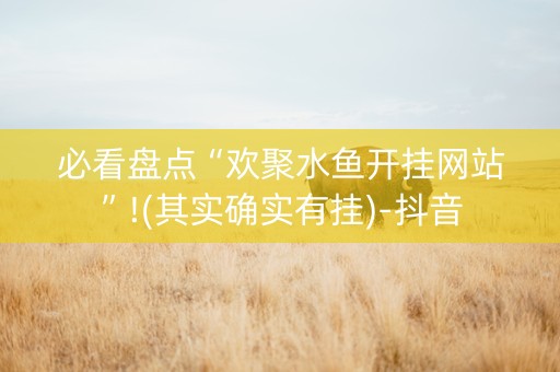 必看盘点“欢聚水鱼开挂网站”!(其实确实有挂)-抖音