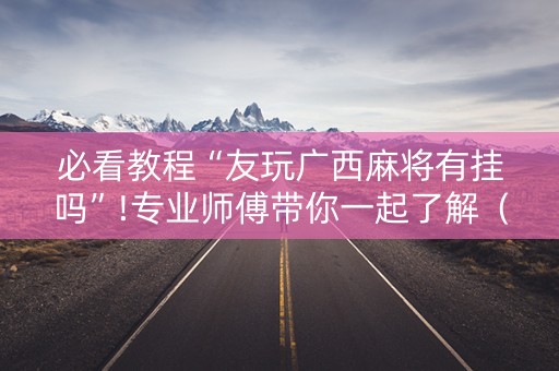 必看教程“友玩广西麻将有挂吗”!专业师傅带你一起了解（详细教程）-抖音