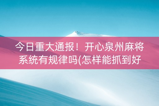 今日重大通报！开心泉州麻将系统有规律吗(怎样能抓到好牌)