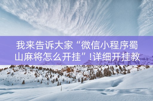 我来告诉大家“微信小程序蜀山麻将怎么开挂”!详细开挂教程-抖音