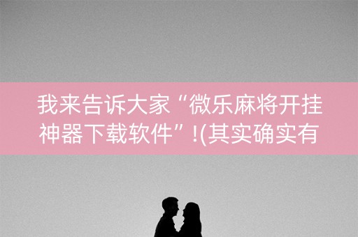 我来告诉大家“微乐麻将开挂神器下载软件”!(其实确实有挂)-抖音