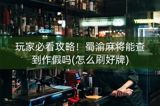 玩家必看攻略！蜀渝麻将能查到作假吗(怎么刷好牌)