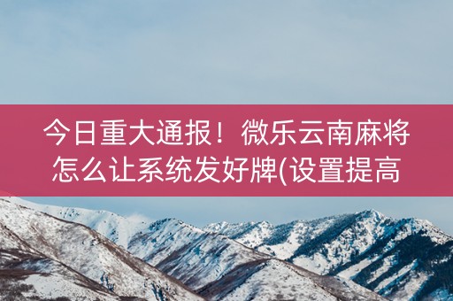 今日重大通报！微乐云南麻将怎么让系统发好牌(设置提高好牌几率)