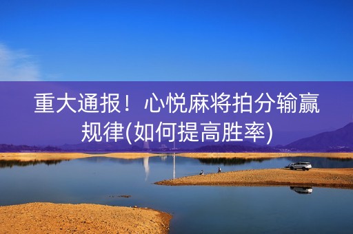 重大通报！心悦麻将拍分输赢规律(如何提高胜率)