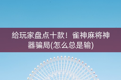 给玩家盘点十款！雀神麻将神器骗局(怎么总是输)