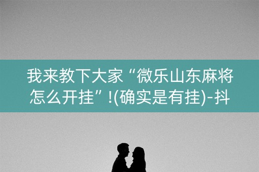 我来教下大家“微乐山东麻将怎么开挂”!(确实是有挂)-抖音