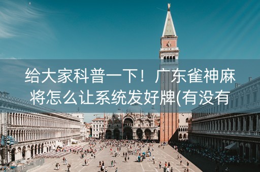 给大家科普一下！广东雀神麻将怎么让系统发好牌(有没有技巧)