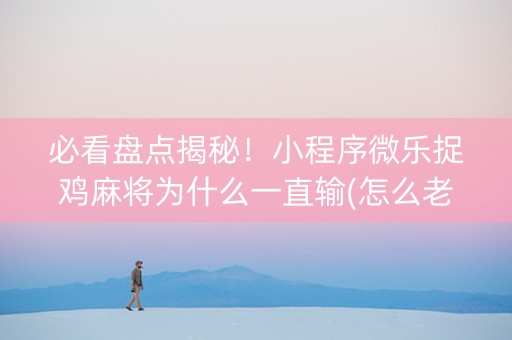 必看盘点揭秘！小程序微乐捉鸡麻将为什么一直输(怎么老输必备神器)
