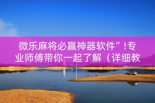 微乐麻将必赢神器软件”!专业师傅带你一起了解（详细教程）-抖音