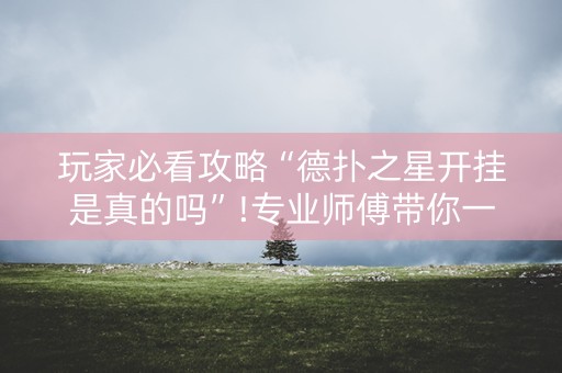 玩家必看攻略“德扑之星开挂是真的吗”!专业师傅带你一起了解（详细教程）-抖音