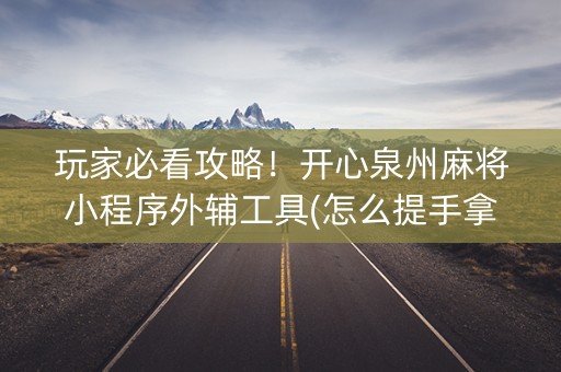 玩家必看攻略！开心泉州麻将小程序外辅工具(怎么提手拿好牌)