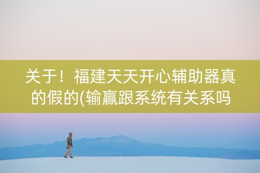 关于！福建天天开心辅助器真的假的(输赢跟系统有关系吗)