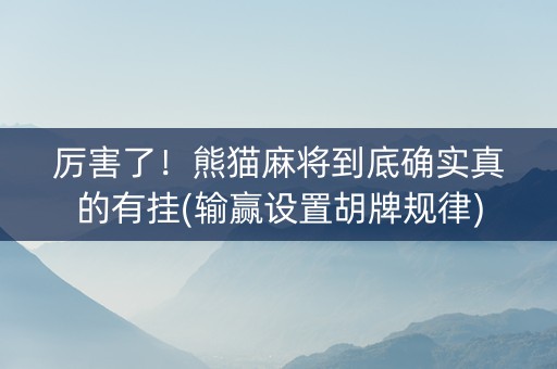 厉害了！熊猫麻将到底确实真的有挂(输赢设置胡牌规律)