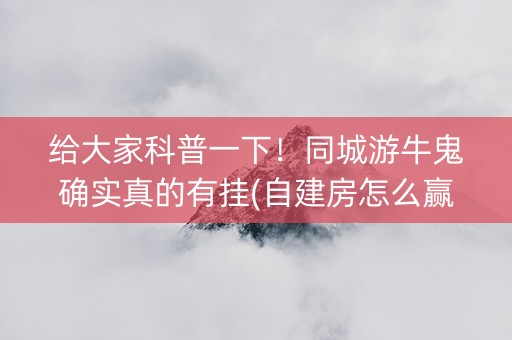 给大家科普一下！同城游牛鬼确实真的有挂(自建房怎么赢)
