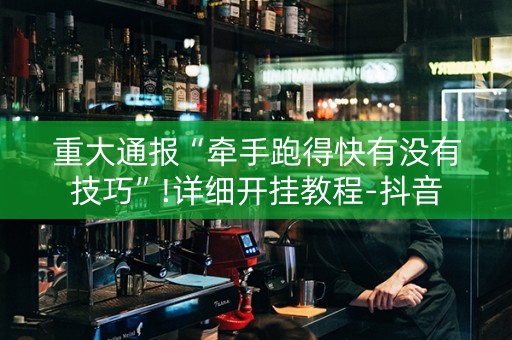 重大通报“牵手跑得快有没有技巧”!详细开挂教程-抖音