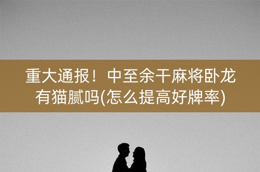 重大通报！中至余干麻将卧龙有猫腻吗(怎么提高好牌率)