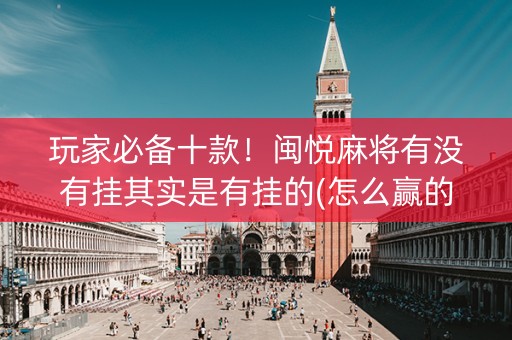 玩家必备十款！闽悦麻将有没有挂其实是有挂的(怎么赢的几率大)