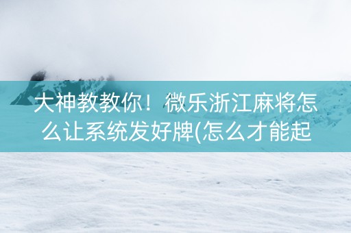 大神教教你！微乐浙江麻将怎么让系统发好牌(怎么才能起到好牌)