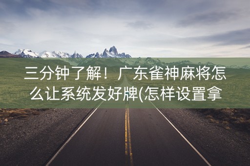 三分钟了解！广东雀神麻将怎么让系统发好牌(怎样设置拿好牌)