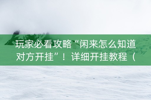 玩家必看攻略“闲来怎么知道对方开挂”！详细开挂教程（确实真的有挂)-抖音