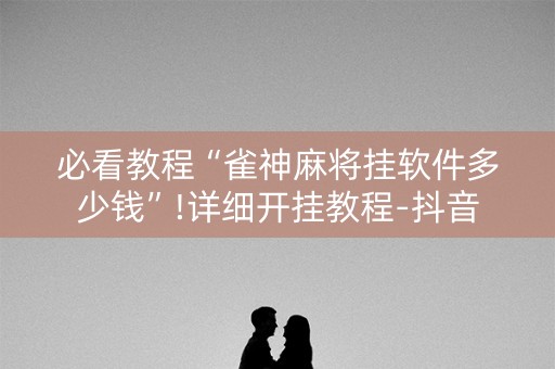 必看教程“雀神麻将挂软件多少钱”!详细开挂教程-抖音