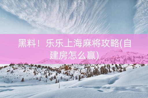 黑料！乐乐上海麻将攻略(自建房怎么赢)
