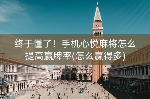 终于懂了！手机心悦麻将怎么提高赢牌率(怎么赢得多)