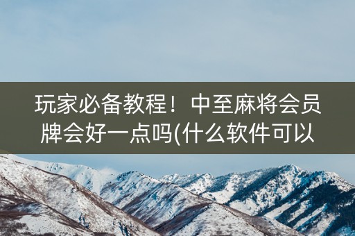 玩家必备教程！中至麻将会员牌会好一点吗(什么软件可以赢)