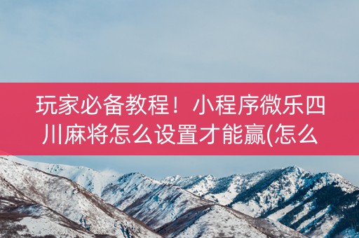 玩家必备教程！小程序微乐四川麻将怎么设置才能赢(怎么能调好牌)