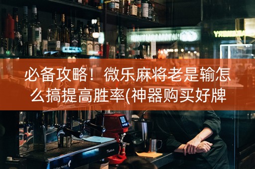 必备攻略！微乐麻将老是输怎么搞提高胜率(神器购买好牌规律)