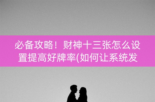 必备攻略！财神十三张怎么设置提高好牌率(如何让系统发好牌)