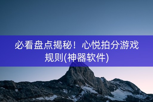 必看盘点揭秘！心悦拍分游戏规则(神器软件)