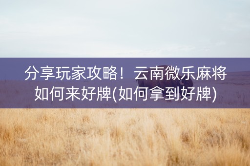 分享玩家攻略！云南微乐麻将如何来好牌(如何拿到好牌)