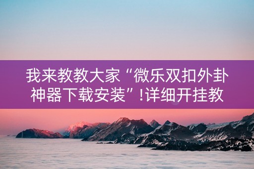 我来教教大家“微乐双扣外卦神器下载安装”!详细开挂教程-抖音