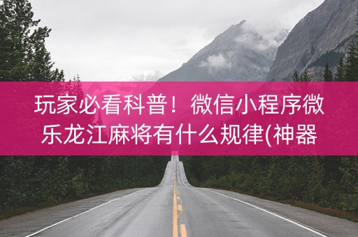 玩家必看科普！微信小程序微乐龙江麻将有什么规律(神器通用版)