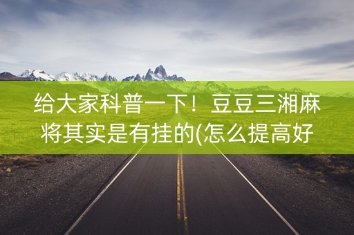 给大家科普一下！豆豆三湘麻将其实是有挂的(怎么提高好牌几率)