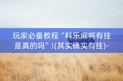 玩家必备教程“科乐麻将有挂是真的吗”!(其实确实有挂)-抖音