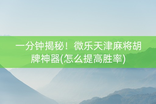 一分钟揭秘！微乐天津麻将胡牌神器(怎么提高胜率)