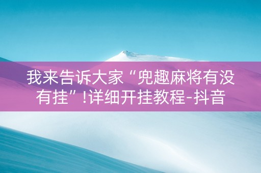 我来告诉大家“兜趣麻将有没有挂”!详细开挂教程-抖音