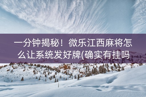 一分钟揭秘！微乐江西麻将怎么让系统发好牌(确实有挂吗)