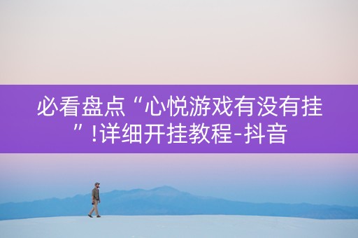 必看盘点“心悦游戏有没有挂”!详细开挂教程-抖音