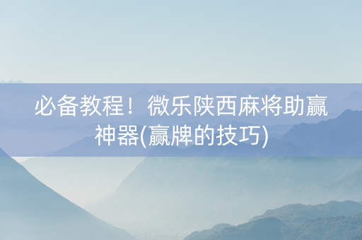 必备教程！微乐陕西麻将助赢神器(赢牌的技巧)