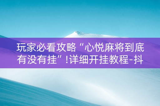 玩家必看攻略“心悦麻将到底有没有挂”!详细开挂教程-抖音