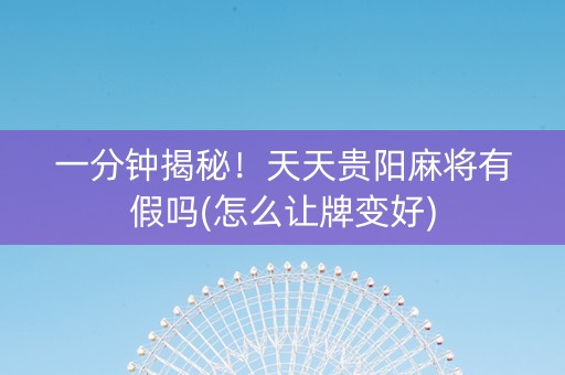 一分钟揭秘！天天贵阳麻将有假吗(怎么让牌变好)
