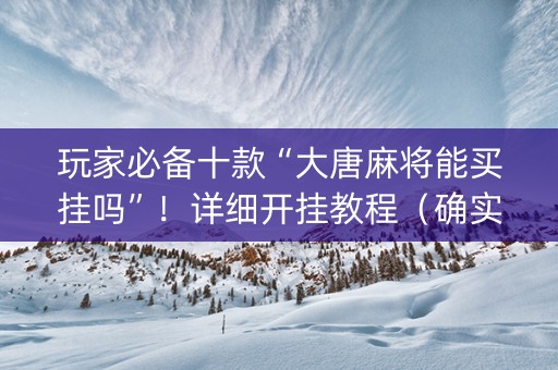 玩家必备十款“大唐麻将能买挂吗”！详细开挂教程（确实真的有挂)-抖音